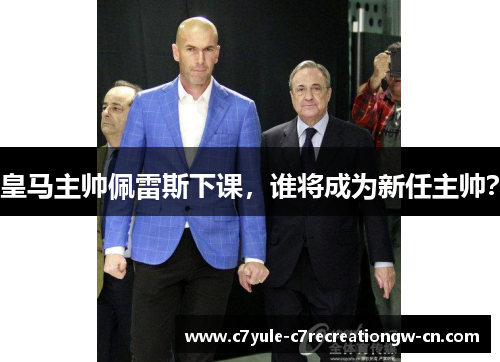 皇马主帅佩雷斯下课，谁将成为新任主帅？