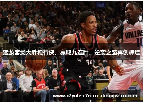 猛龙客场大胜独行侠，豪取九连胜，逆袭之路再创辉煌