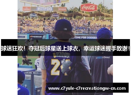 球迷狂欢！夺冠后球星送上球衣，幸运球迷握手致谢！