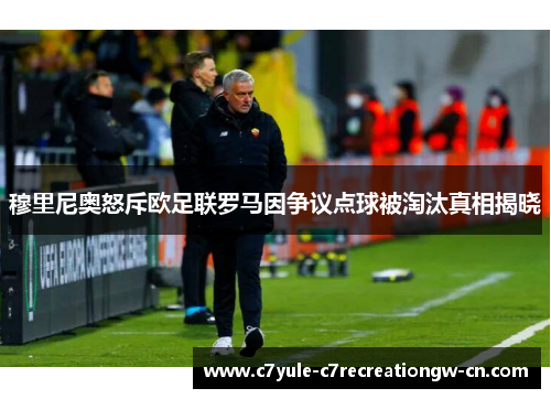 穆里尼奥怒斥欧足联罗马因争议点球被淘汰真相揭晓