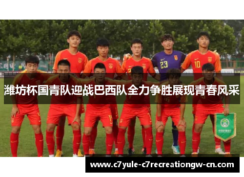 潍坊杯国青队迎战巴西队全力争胜展现青春风采